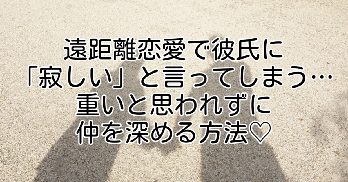 遠距離恋愛で彼氏に「寂しい」と言ってしまう…重いと思われずに仲を深める方法♡